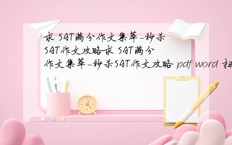 求 SAT满分作文集萃-秒杀SAT作文攻略求 SAT满分作文集萃-秒杀SAT作文攻略 pdf word 扫描 都行是本书 影印也行