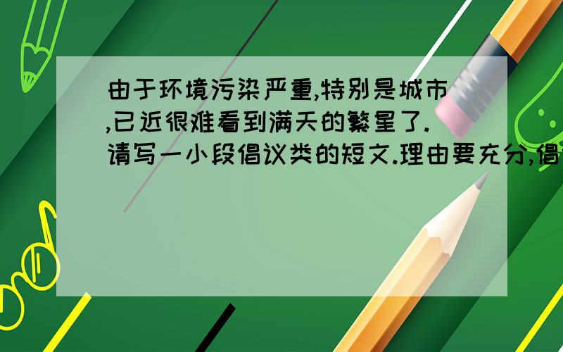 由于环境污染严重,特别是城市,已近很难看到满天的繁星了.请写一小段倡议类的短文.理由要充分,倡议事项简单,要多,分条列出.