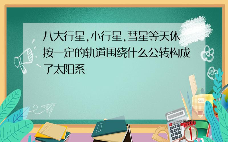 八大行星,小行星,彗星等天体按一定的轨道围绕什么公转构成了太阳系