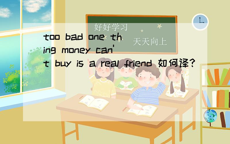 too bad one thing money can't buy is a real friend 如何译?