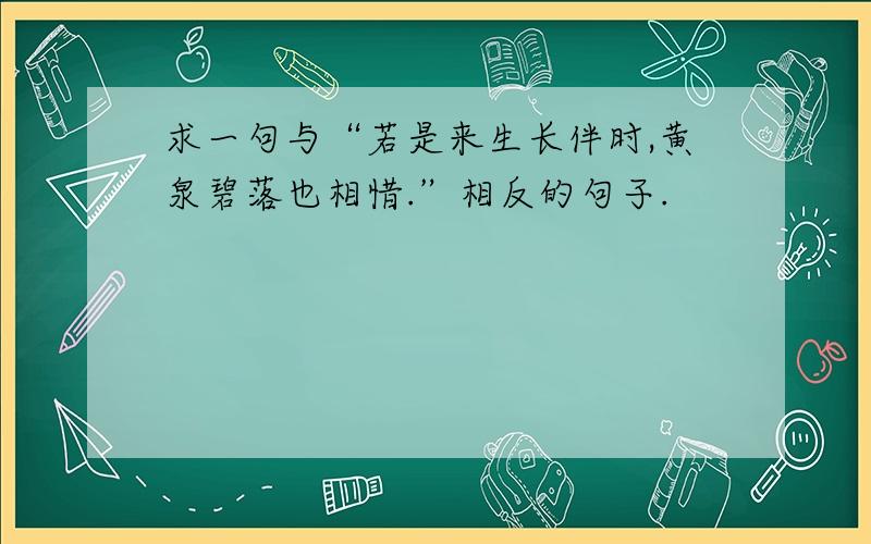 求一句与“若是来生长伴时,黄泉碧落也相惜.”相反的句子.