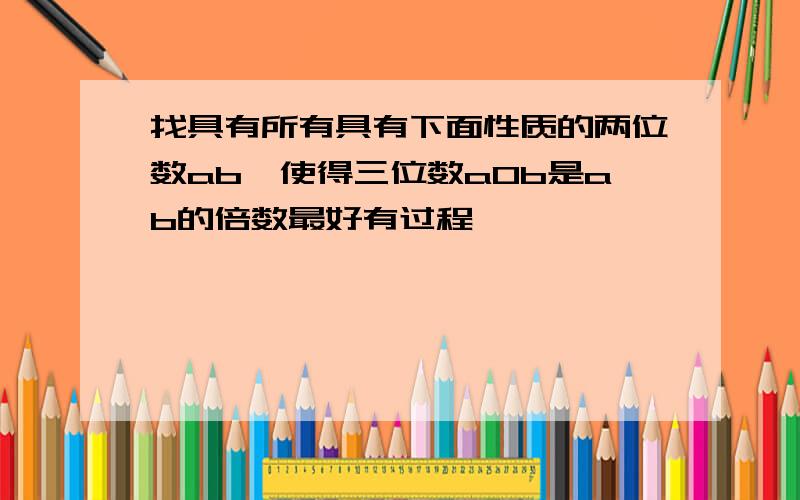 找具有所有具有下面性质的两位数ab,使得三位数a0b是ab的倍数最好有过程