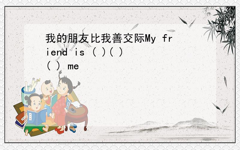 我的朋友比我善交际My friend is ( )( )( ) me