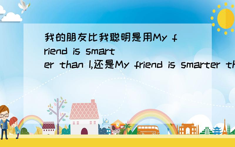 我的朋友比我聪明是用My friend is smarter than I,还是My friend is smarter than me.请说明理由.