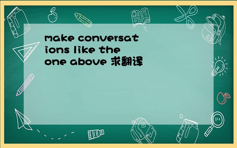 make conversations like the one above 求翻译