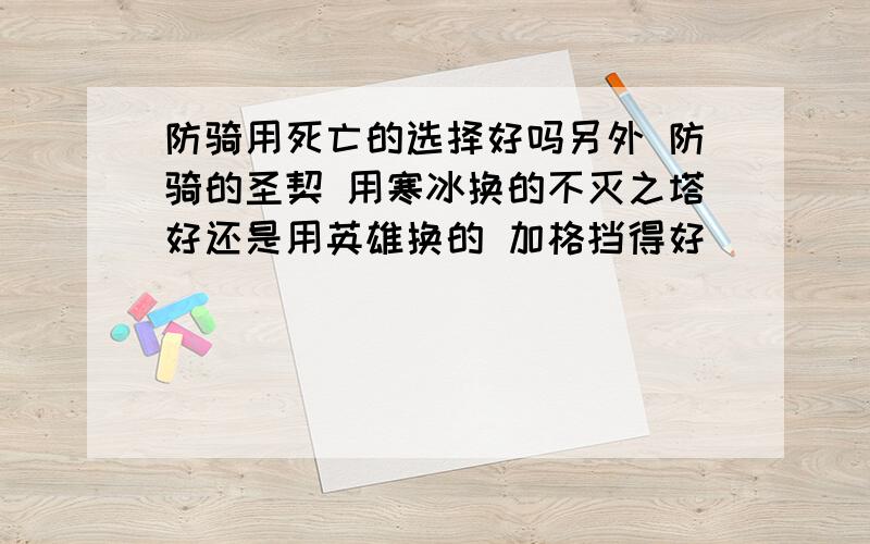 防骑用死亡的选择好吗另外 防骑的圣契 用寒冰换的不灭之塔好还是用英雄换的 加格挡得好