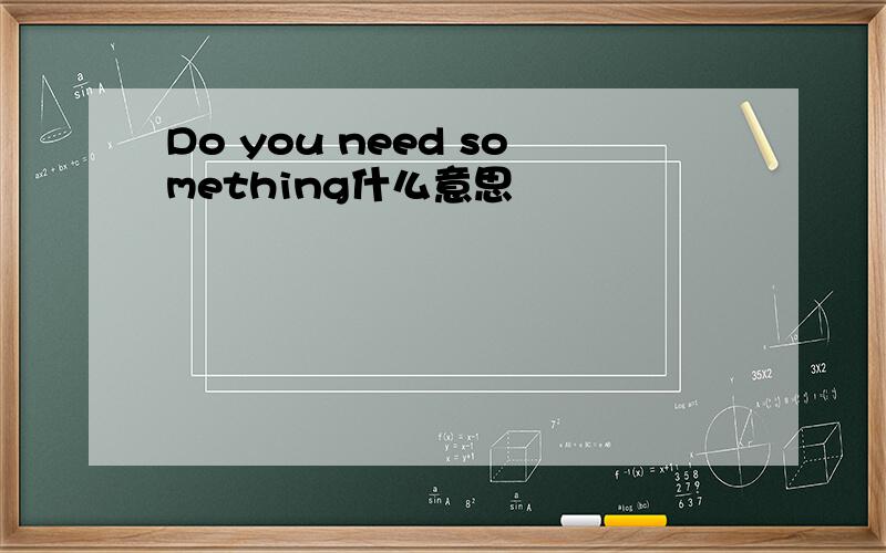 Do you need something什么意思