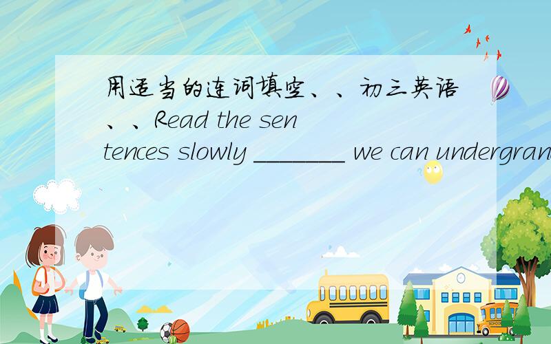 用适当的连词填空、、初三英语、、Read the sentences slowly _______ we can undergrand what you read.He hurt her ________ badly ________ she had to see a doctor.