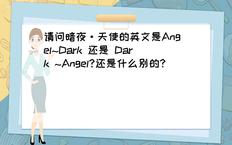 请问暗夜·天使的英文是Angel~Dark 还是 Dark ~Angel?还是什么别的?