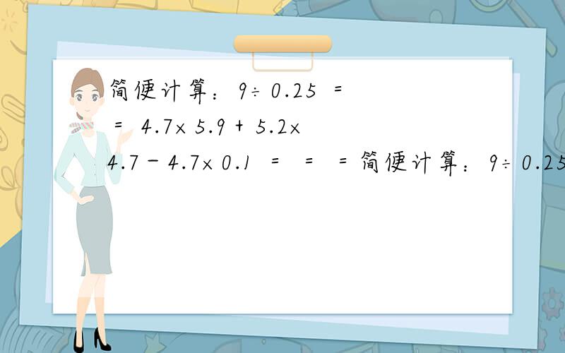 简便计算：9÷0.25 ＝ ＝ 4.7×5.9＋5.2×4.7－4.7×0.1 ＝ ＝ ＝简便计算：9÷0.25＝＝4.7×5.9＋5.2×4.7－4.7×0.1＝＝＝125×64×25×5＝＝