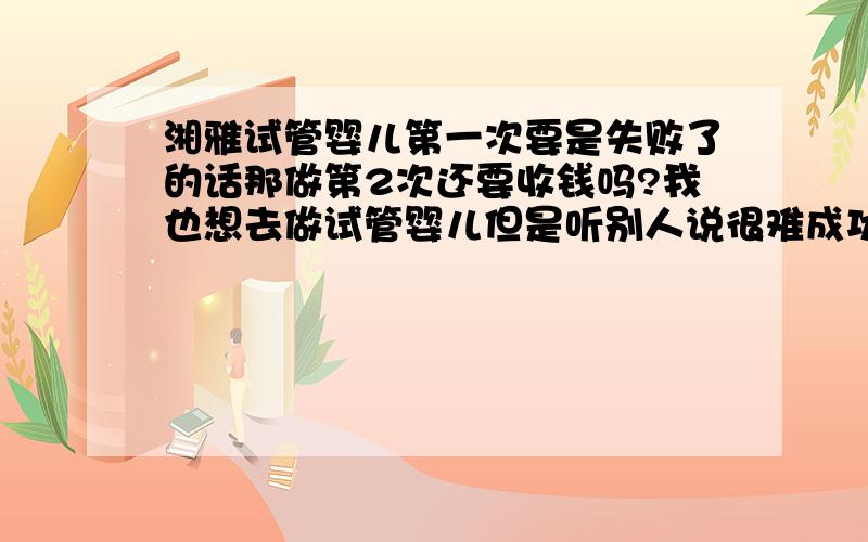 湘雅试管婴儿第一次要是失败了的话那做第2次还要收钱吗?我也想去做试管婴儿但是听别人说很难成功,成功率又底费用又太贵.所以我很担心.