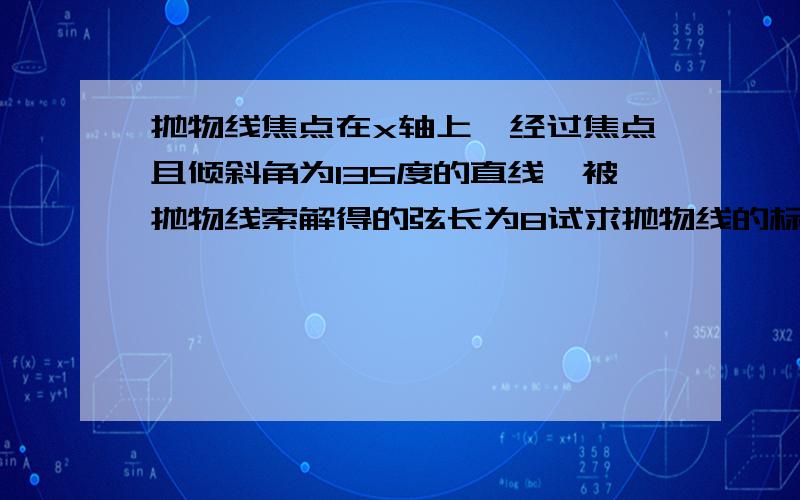 抛物线焦点在x轴上,经过焦点且倾斜角为135度的直线,被抛物线索解得的弦长为8试求抛物线的标准方程~希望可以在晚上10点前答复