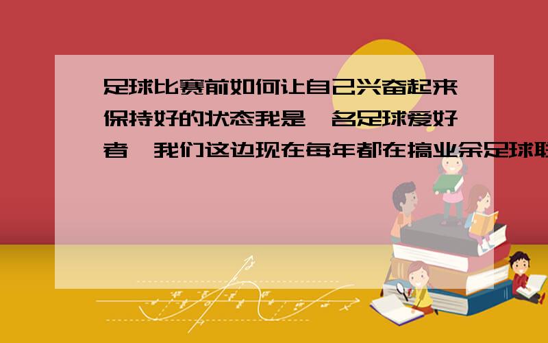 足球比赛前如何让自己兴奋起来保持好的状态我是一名足球爱好者,我们这边现在每年都在搞业余足球联赛,足球氛围非常好,我也是联赛中的一员,现在我的苦恼是,我的基本功也在业余里算是