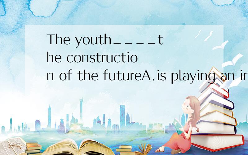 The youth____the construction of the futureA.is playing an important part in B.is playing an important part at C.are playing important parts at D.are playing an important part in