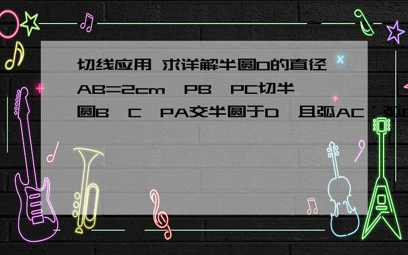 切线应用 求详解半圆O的直径AB=2cm,PB、PC切半圆B、C,PA交半圆于D,且弧AC：弧CB=1：2 求 （1）∠BPC的度数（2） PD的长