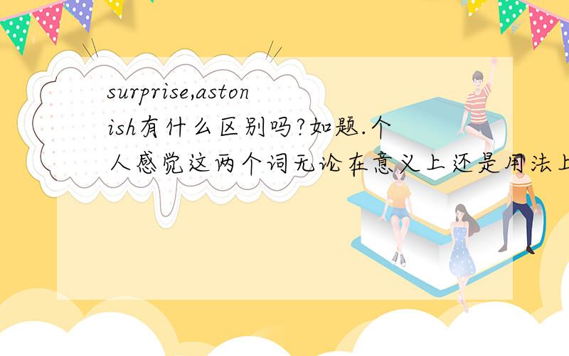 surprise,astonish有什么区别吗?如题.个人感觉这两个词无论在意义上还是用法上都差不多,这两个词有什么具体的区分吗?