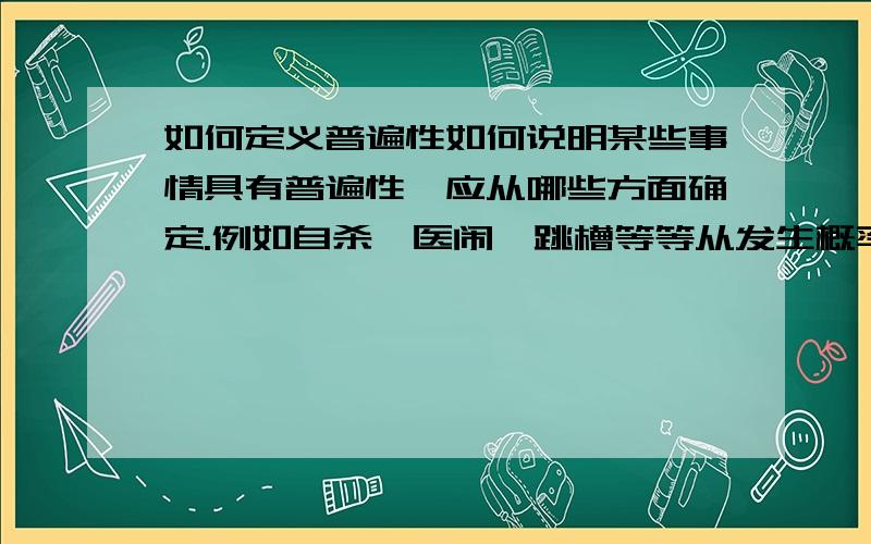 如何定义普遍性如何说明某些事情具有普遍性,应从哪些方面确定.例如自杀、医闹、跳槽等等从发生概率,发生频率,发生数量吗?我不是很清晰,请大虾赐教!哲学书籍，就我看的都是说什么什么