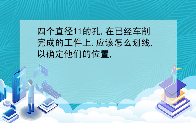 四个直径11的孔,在已经车削完成的工件上,应该怎么划线,以确定他们的位置,