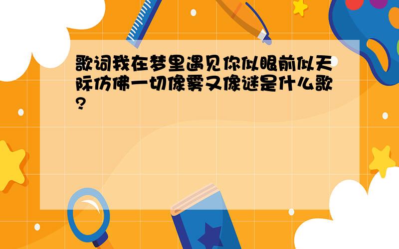 歌词我在梦里遇见你似眼前似天际仿佛一切像雾又像谜是什么歌?