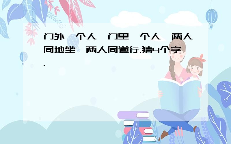 门外一个人,门里一个人,两人同地坐,两人同道行.猜4个字.