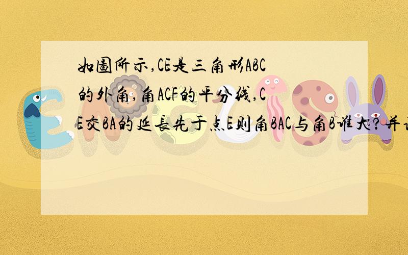 如图所示,CE是三角形ABC的外角,角ACF的平分线,CE交BA的延长先于点E则角BAC与角B谁大?并说明理由