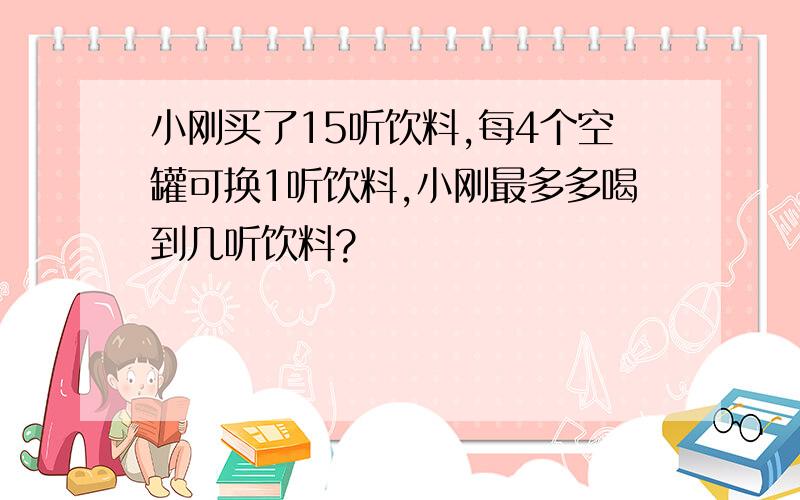 小刚买了15听饮料,每4个空罐可换1听饮料,小刚最多多喝到几听饮料?