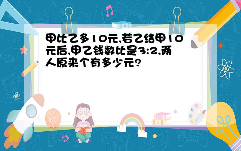 甲比乙多10元,若乙给甲10元后,甲乙钱数比是3:2,两人原来个有多少元?