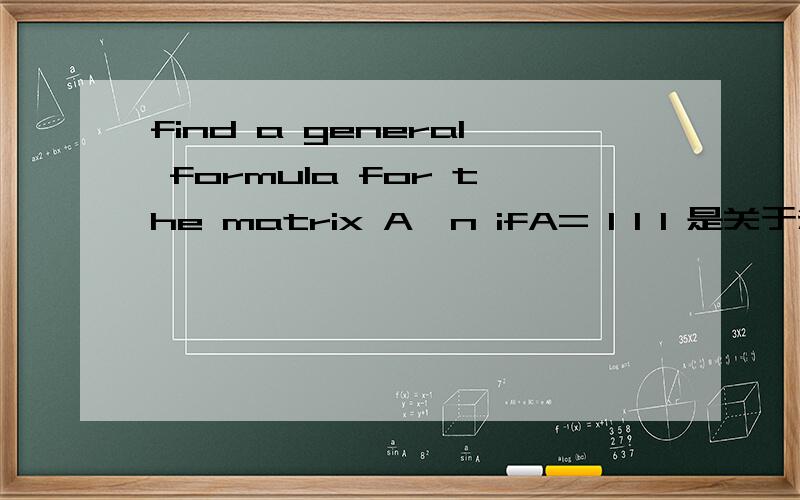 find a general formula for the matrix A^n ifA= 1 1 1 是关于矩阵的问题 0 1 2 0 0 1是关于矩阵的问题,没太看懂题目,看不懂的也可以直接求A^n 也行,跪拜了矩阵A的第一行为1 1 第二行为0 1 第三行为0 0 求 A^n