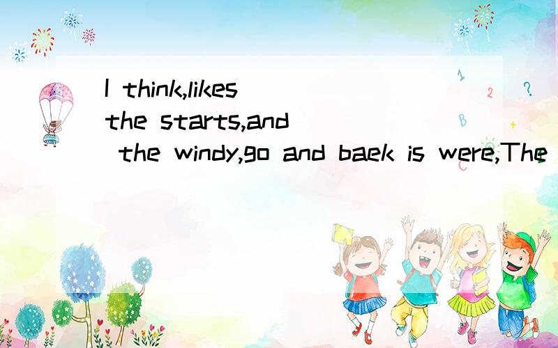 I think,likes the starts,and the windy,go and baek is were,The