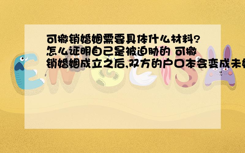 可撤销婚姻需要具体什么材料?怎么证明自己是被迫胁的 可撤销婚姻成立之后,双方的户口本会变成未婚还是离异 是双方父母逼迫结婚的 需要什么证明材料?婚内的殴打 有照片为证