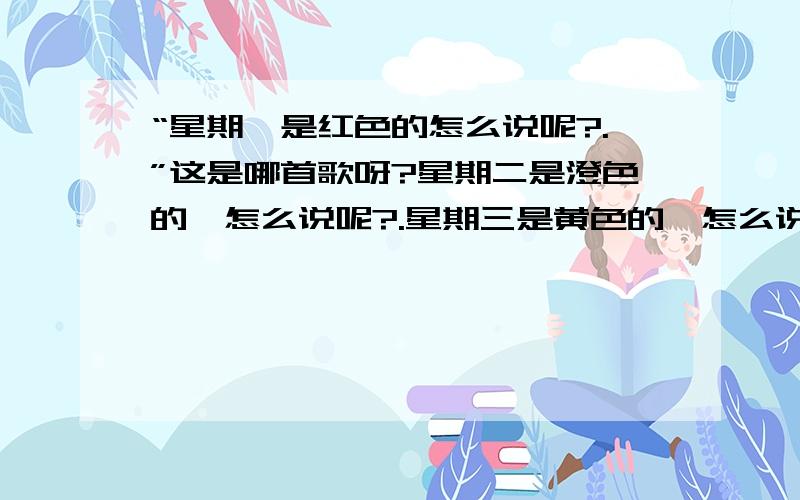 “星期一是红色的怎么说呢?.”这是哪首歌呀?星期二是澄色的,怎么说呢?.星期三是黄色的,怎么说呢?.很简单的?就是记不起来了?