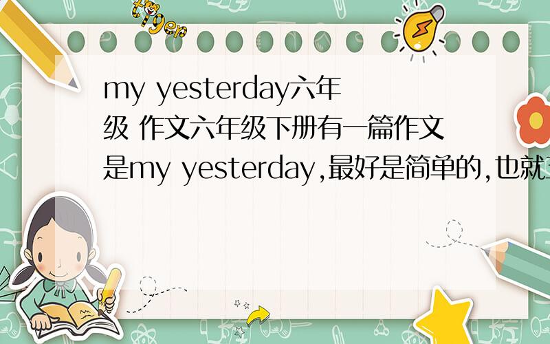 my yesterday六年级 作文六年级下册有一篇作文是my yesterday,最好是简单的,也就五六句话吧!