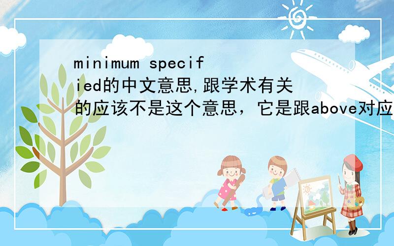 minimum specified的中文意思,跟学术有关的应该不是这个意思，它是跟above对应的.后面没有单词了，具体是accumulated rate:above/minimum specified