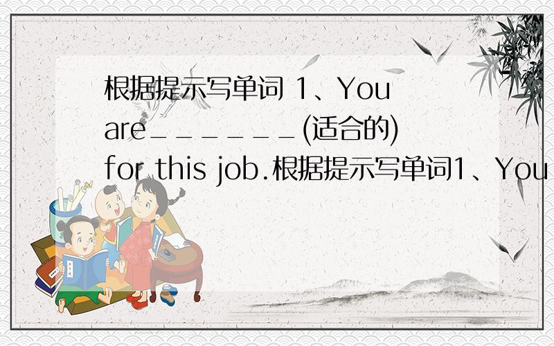 根据提示写单词 1、You are______(适合的)for this job.根据提示写单词1、You are______(适合的)for this job.2、I want to_________(the opposite of buy)my house this week.