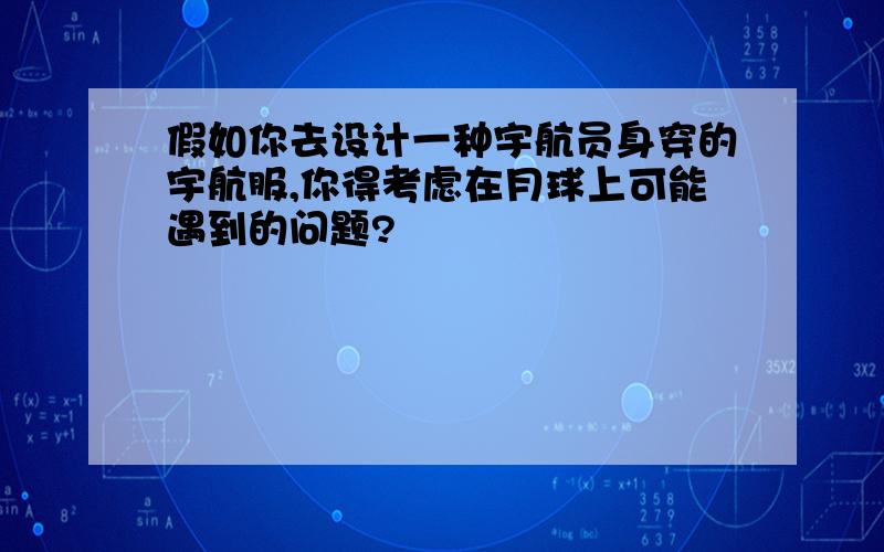 假如你去设计一种宇航员身穿的宇航服,你得考虑在月球上可能遇到的问题?