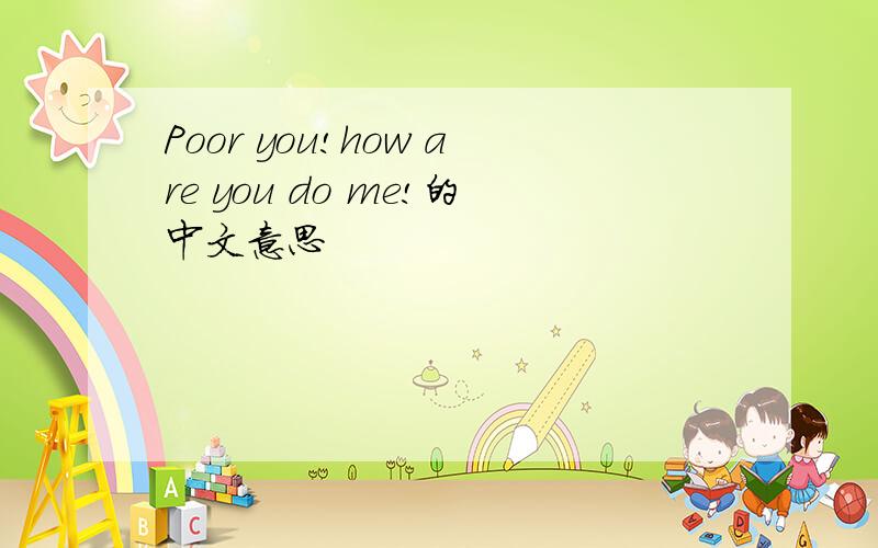 Poor you!how are you do me!的中文意思