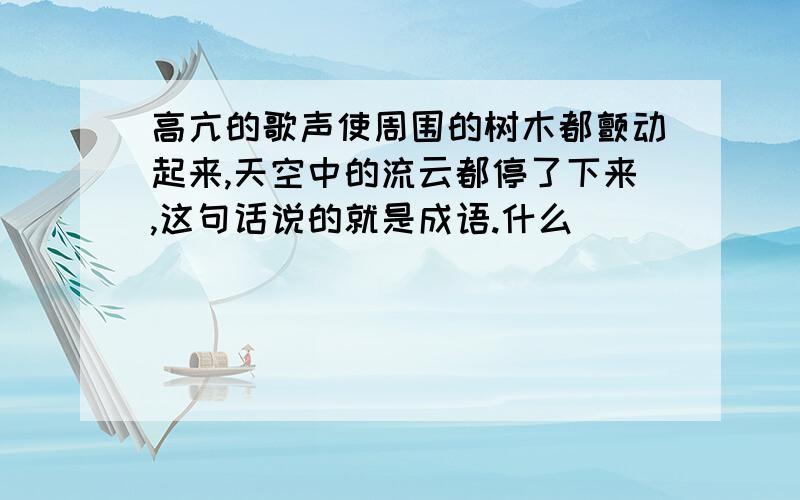 高亢的歌声使周围的树木都颤动起来,天空中的流云都停了下来,这句话说的就是成语.什么