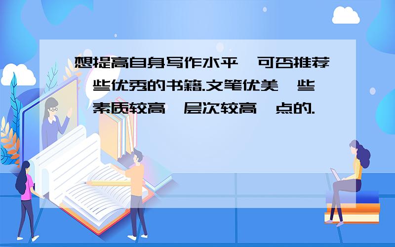 想提高自身写作水平,可否推荐一些优秀的书籍.文笔优美一些,素质较高,层次较高一点的.