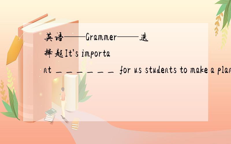 英语——Grammer——选择题It's important ______ for us students to make a plan ______ our studies before a new term starts.A.for;for B.of;for C.to;of D.with;on