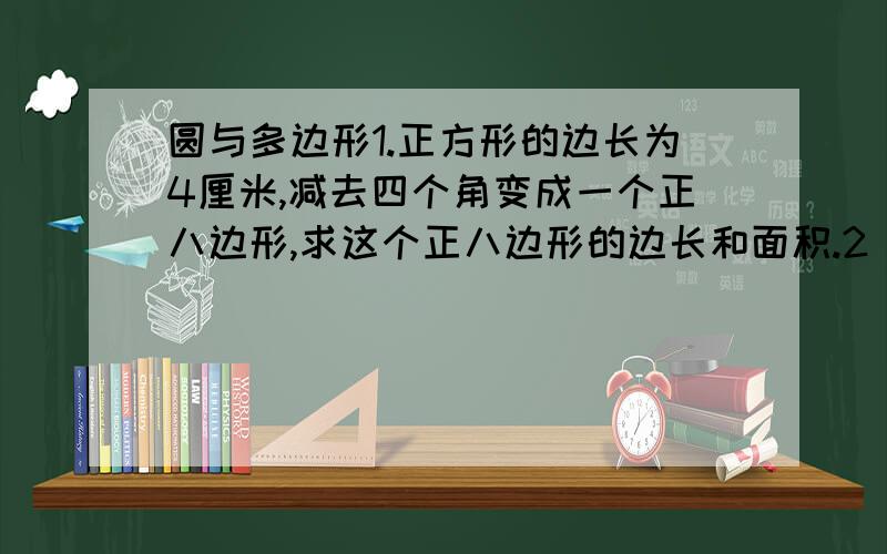 圆与多边形1.正方形的边长为4厘米,减去四个角变成一个正八边形,求这个正八边形的边长和面积.2