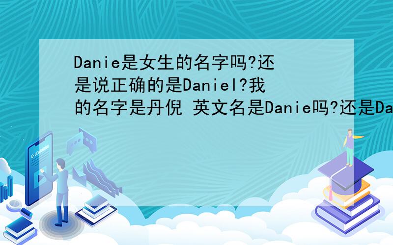Danie是女生的名字吗?还是说正确的是Daniel?我的名字是丹倪 英文名是Danie吗?还是Daney?Denea?麻烦大家了