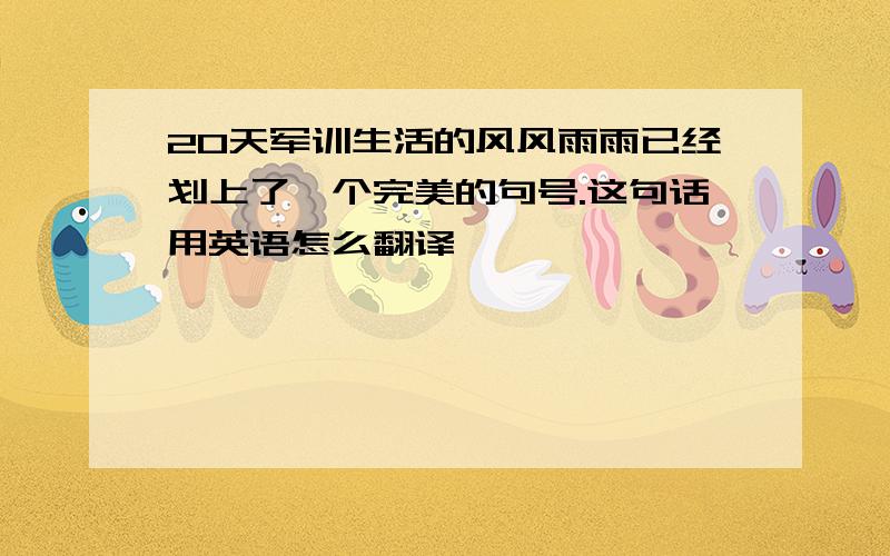 20天军训生活的风风雨雨已经划上了一个完美的句号.这句话用英语怎么翻译