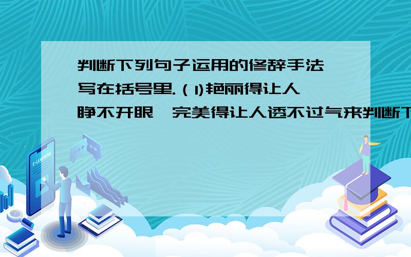 判断下列句子运用的修辞手法,写在括号里.（1)艳丽得让人睁不开眼,完美得让人透不过气来判断下列句子运用的修辞手法,写在括号里.（1)艳丽得让人睁不开眼,完美得让人透不过气来.（ ）（2