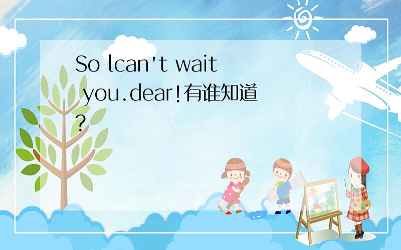 So lcan't wait you.dear!有谁知道?