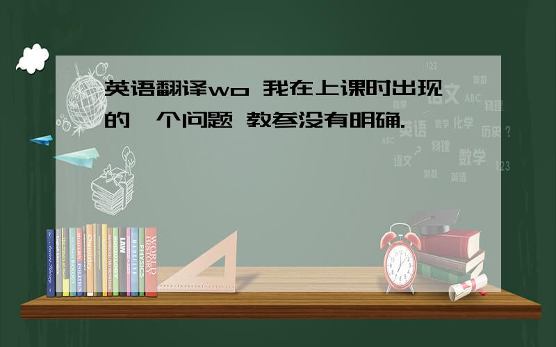 英语翻译wo 我在上课时出现的一个问题 教参没有明确.