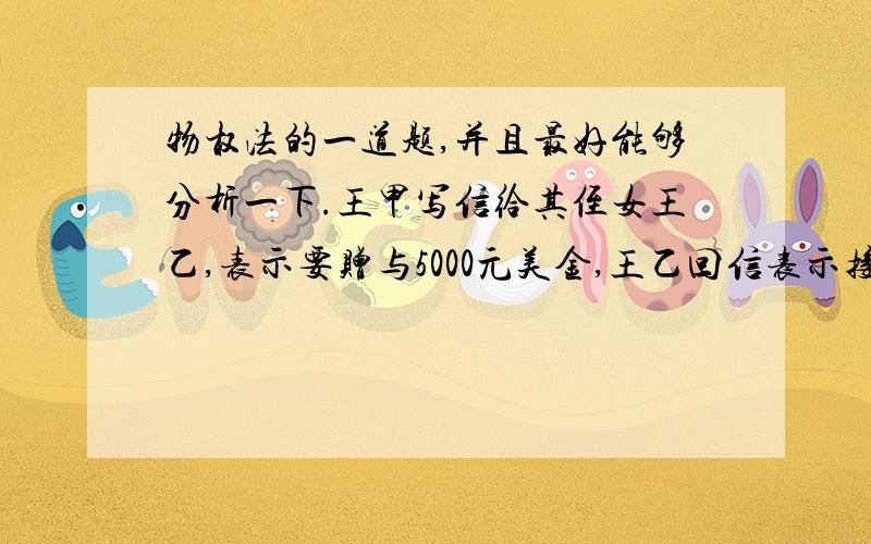 物权法的一道题,并且最好能够分析一下.王甲写信给其侄女王乙,表示要赠与5000元美金,王乙回信表示接受,但此款因故一直未实际给付.后王乙与李丙登记结婚,婚后第六个月接到王甲的赠金5000