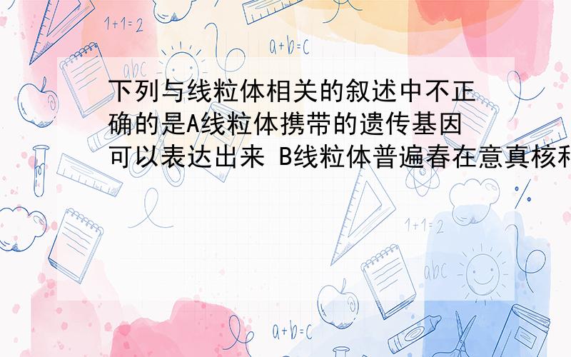 下列与线粒体相关的叙述中不正确的是A线粒体携带的遗传基因可以表达出来 B线粒体普遍春在意真核和原核细胞中 就这俩选项求解释