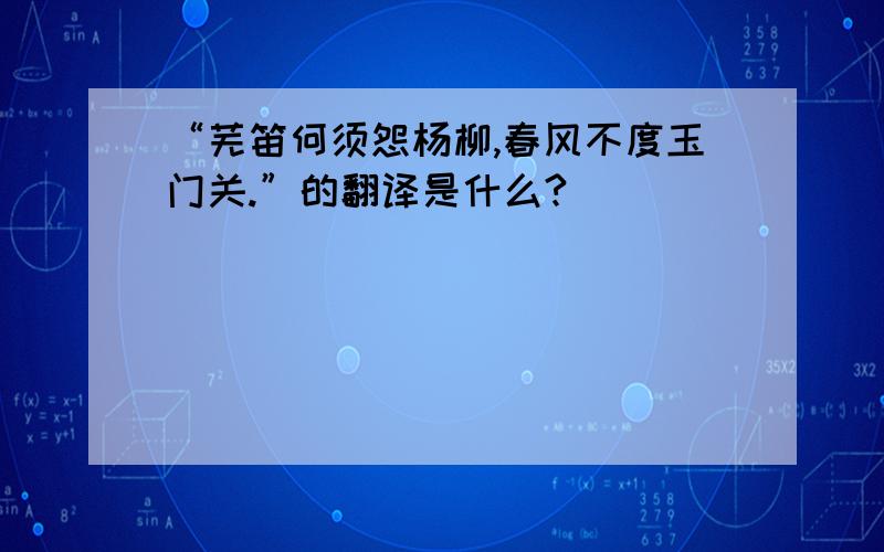 “芜笛何须怨杨柳,春风不度玉门关.”的翻译是什么?