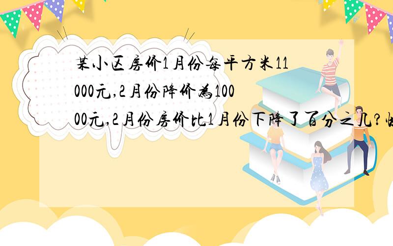 某小区房价1月份每平方米11000元,2月份降价为10000元,2月份房价比1月份下降了百分之几?快.