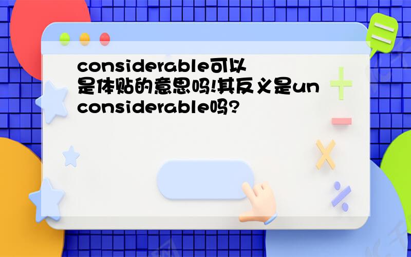 considerable可以是体贴的意思吗!其反义是unconsiderable吗?